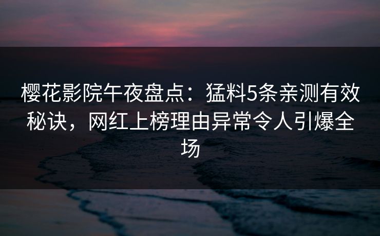 樱花影院午夜盘点：猛料5条亲测有效秘诀，网红上榜理由异常令人引爆全场