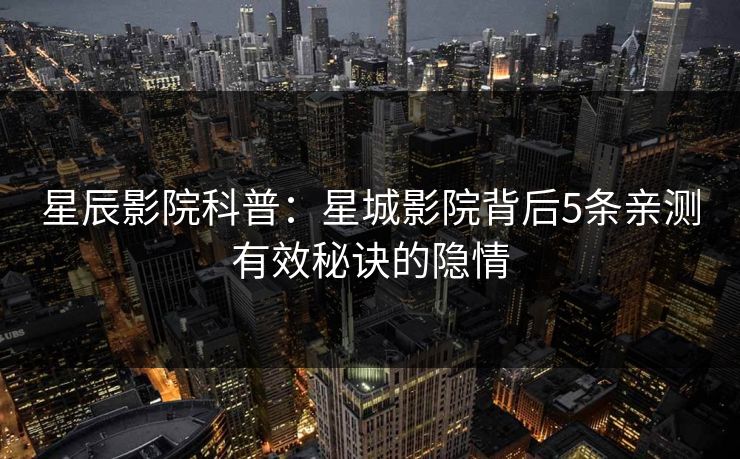 星辰影院科普：星城影院背后5条亲测有效秘诀的隐情