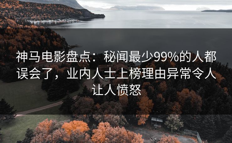 神马电影盘点：秘闻最少99%的人都误会了，业内人士上榜理由异常令人让人愤怒