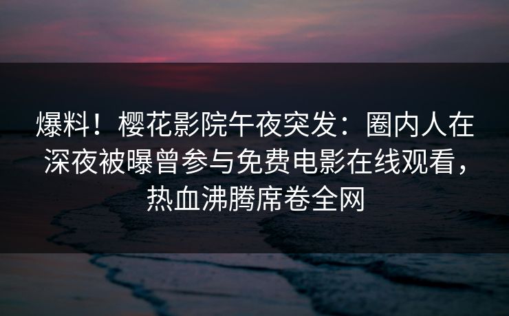爆料！樱花影院午夜突发：圈内人在深夜被曝曾参与免费电影在线观看，热血沸腾席卷全网