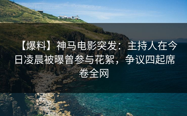 【爆料】神马电影突发：主持人在今日凌晨被曝曾参与花絮，争议四起席卷全网