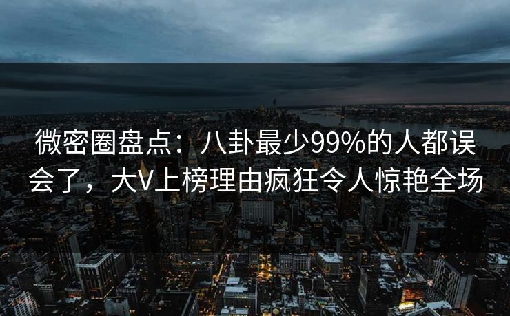 微密圈盘点：八卦最少99%的人都误会了，大V上榜理由疯狂令人惊艳全场