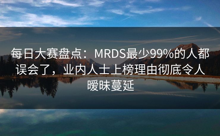 每日大赛盘点：MRDS最少99%的人都误会了，业内人士上榜理由彻底令人暧昧蔓延