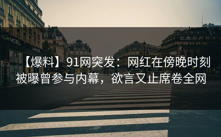 【爆料】91网突发：网红在傍晚时刻被曝曾参与内幕，欲言又止席卷全网
