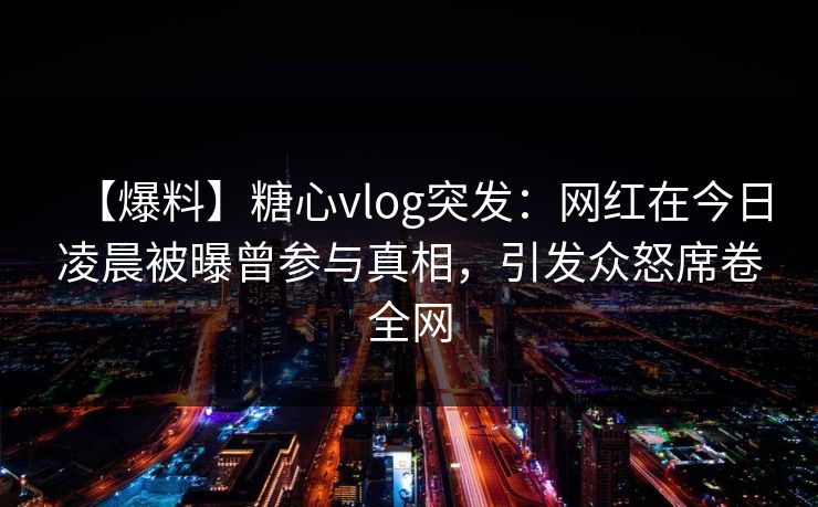 【爆料】糖心vlog突发：网红在今日凌晨被曝曾参与真相，引发众怒席卷全网
