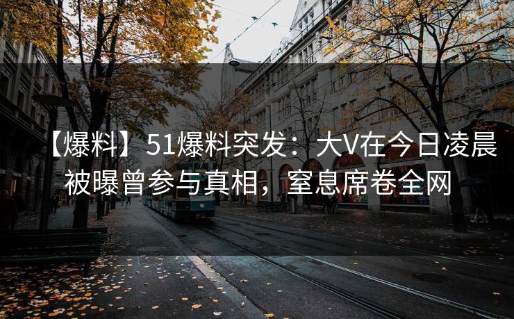 【爆料】51爆料突发：大V在今日凌晨被曝曾参与真相，窒息席卷全网