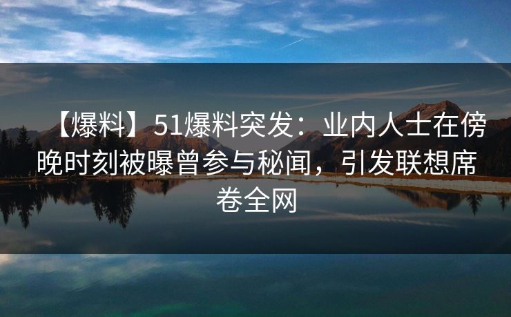 【爆料】51爆料突发：业内人士在傍晚时刻被曝曾参与秘闻，引发联想席卷全网