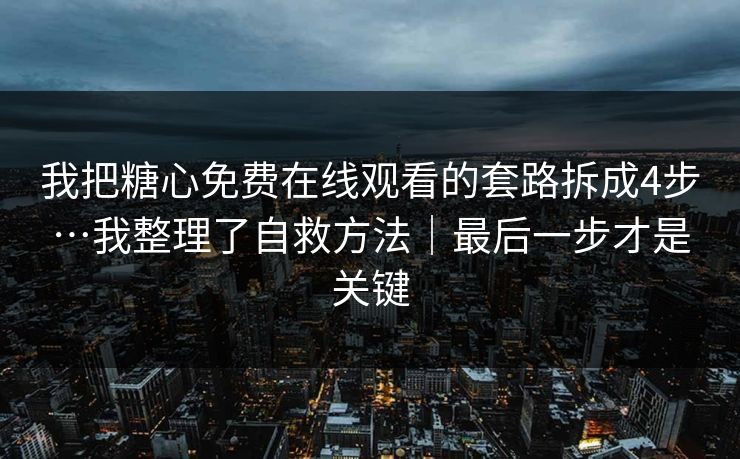 我把糖心免费在线观看的套路拆成4步…我整理了自救方法｜最后一步才是关键