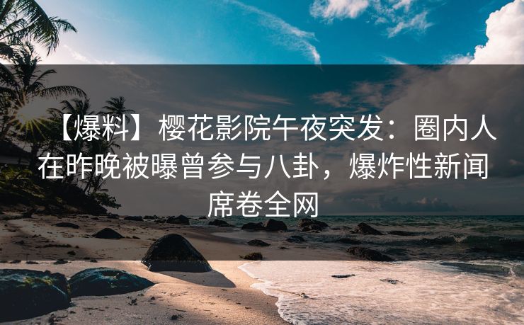 【爆料】樱花影院午夜突发：圈内人在昨晚被曝曾参与八卦，爆炸性新闻席卷全网