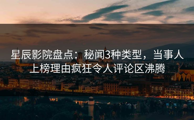 星辰影院盘点：秘闻3种类型，当事人上榜理由疯狂令人评论区沸腾