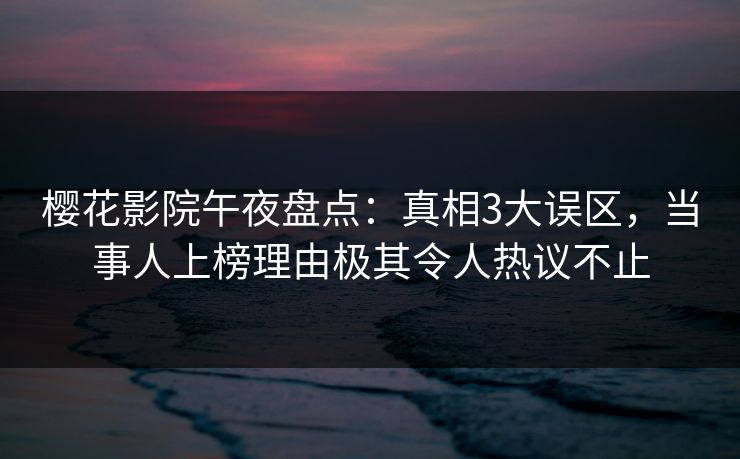 樱花影院午夜盘点：真相3大误区，当事人上榜理由极其令人热议不止