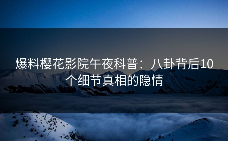 爆料樱花影院午夜科普：八卦背后10个细节真相的隐情