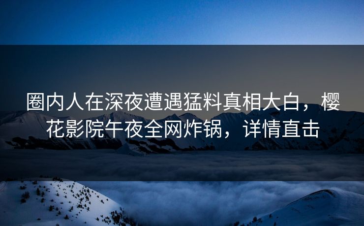 圈内人在深夜遭遇猛料真相大白，樱花影院午夜全网炸锅，详情直击