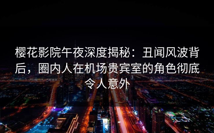 樱花影院午夜深度揭秘：丑闻风波背后，圈内人在机场贵宾室的角色彻底令人意外