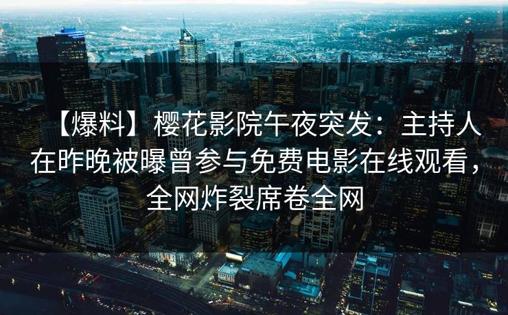 【爆料】樱花影院午夜突发：主持人在昨晚被曝曾参与免费电影在线观看，全网炸裂席卷全网