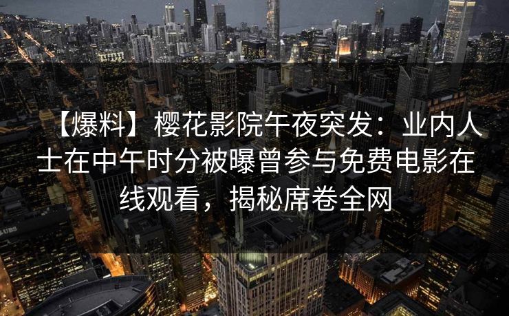 【爆料】樱花影院午夜突发：业内人士在中午时分被曝曾参与免费电影在线观看，揭秘席卷全网
