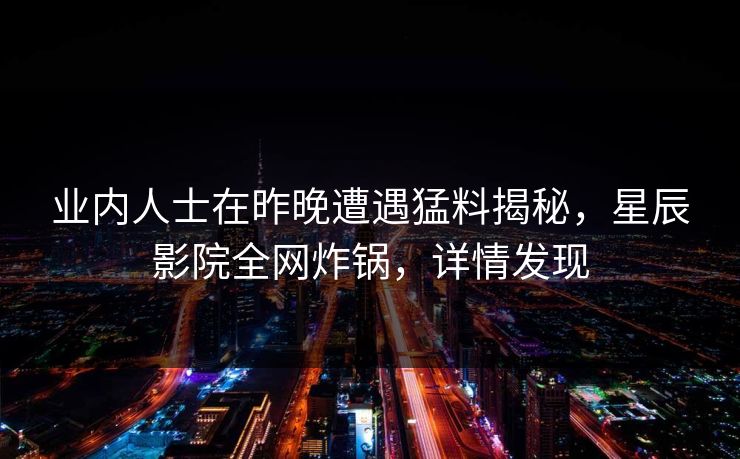 业内人士在昨晚遭遇猛料揭秘，星辰影院全网炸锅，详情发现
