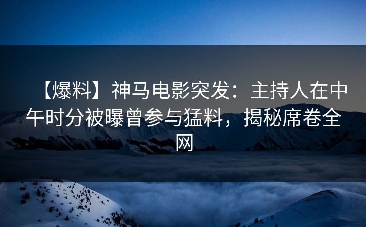 【爆料】神马电影突发：主持人在中午时分被曝曾参与猛料，揭秘席卷全网