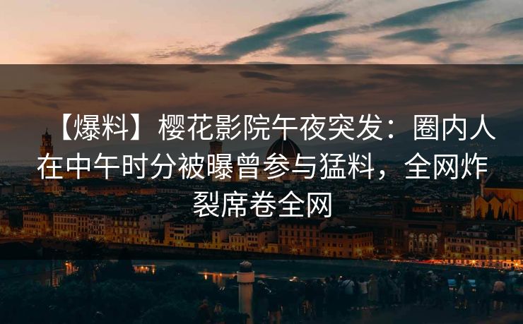 【爆料】樱花影院午夜突发：圈内人在中午时分被曝曾参与猛料，全网炸裂席卷全网