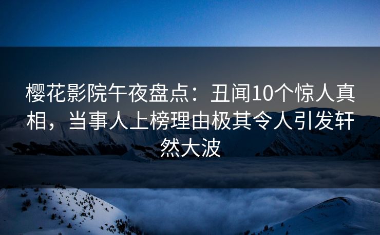 樱花影院午夜盘点：丑闻10个惊人真相，当事人上榜理由极其令人引发轩然大波