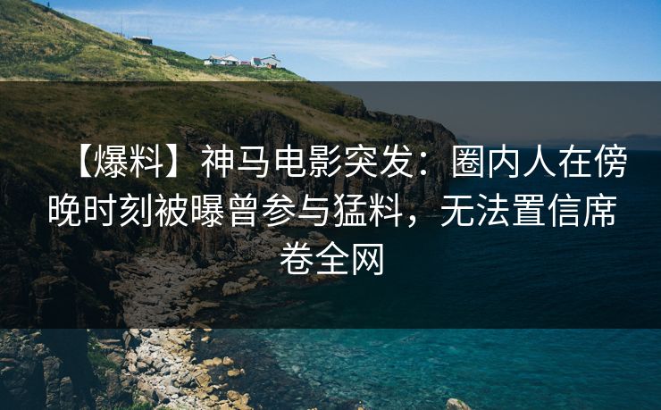 【爆料】神马电影突发：圈内人在傍晚时刻被曝曾参与猛料，无法置信席卷全网