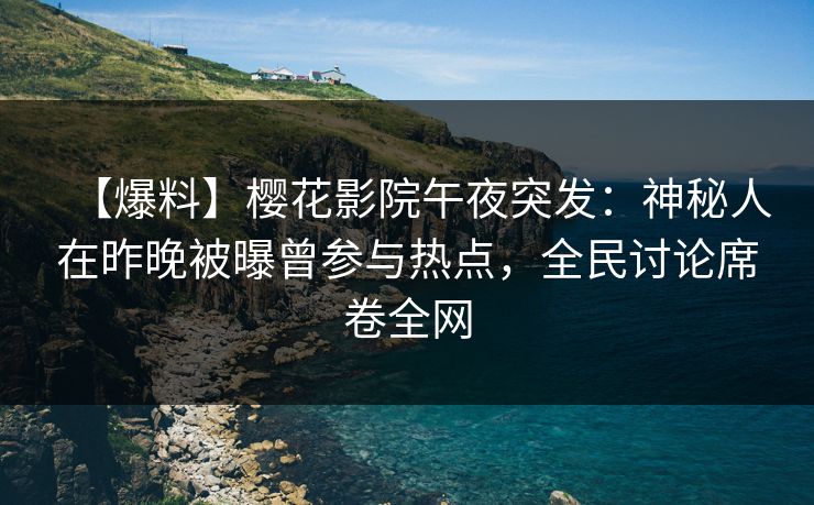 【爆料】樱花影院午夜突发：神秘人在昨晚被曝曾参与热点，全民讨论席卷全网