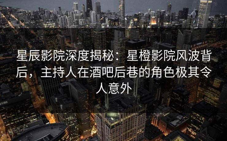 星辰影院深度揭秘:星橙影院风波背后,主持人在酒吧后巷的角色极其令人意外