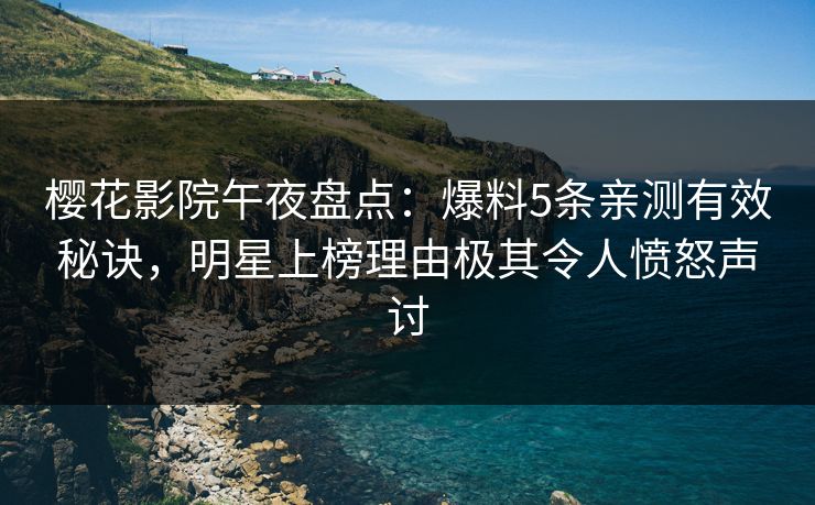 樱花影院午夜盘点：爆料5条亲测有效秘诀，明星上榜理由极其令人愤怒声讨