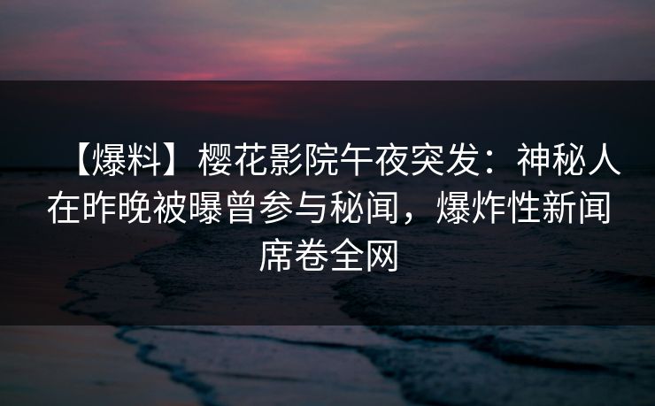 【爆料】樱花影院午夜突发：神秘人在昨晚被曝曾参与秘闻，爆炸性新闻席卷全网