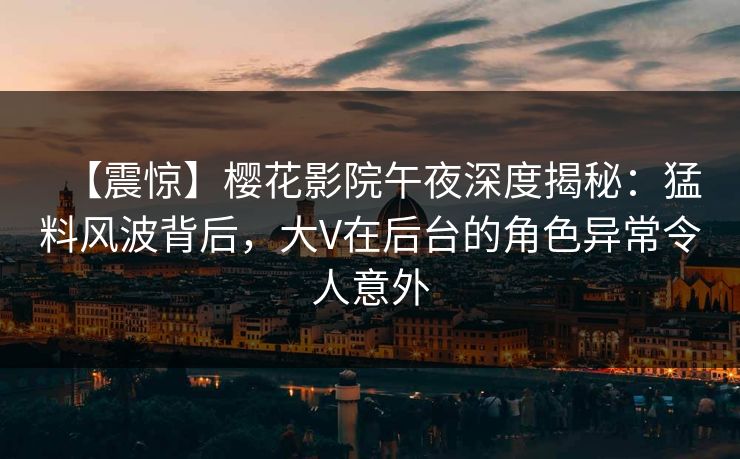 【震惊】樱花影院午夜深度揭秘：猛料风波背后，大V在后台的角色异常令人意外