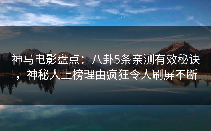 神马电影盘点：八卦5条亲测有效秘诀，神秘人上榜理由疯狂令人刷屏不断