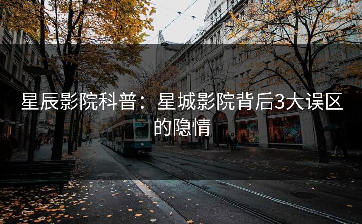 星辰影院科普：星城影院背后3大误区的隐情