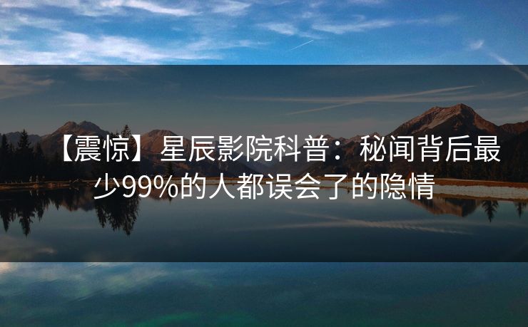 【震惊】星辰影院科普：秘闻背后最少99%的人都误会了的隐情