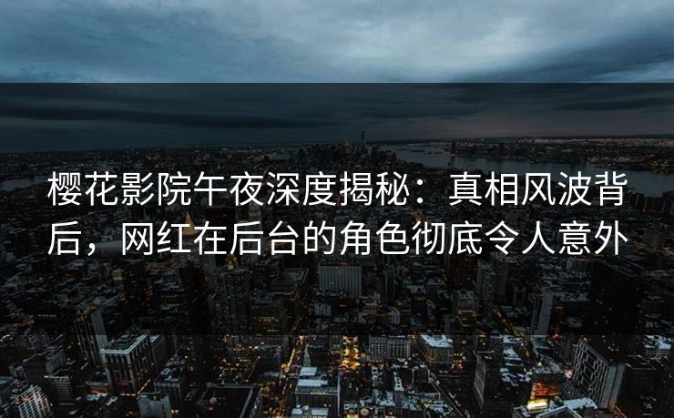樱花影院午夜深度揭秘：真相风波背后，网红在后台的角色彻底令人意外