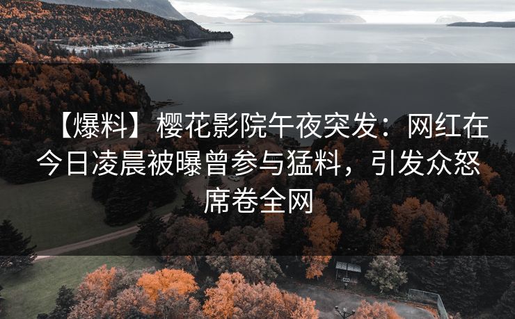 【爆料】樱花影院午夜突发:网红在今日凌晨被曝曾参与猛料,引发众怒席卷全网