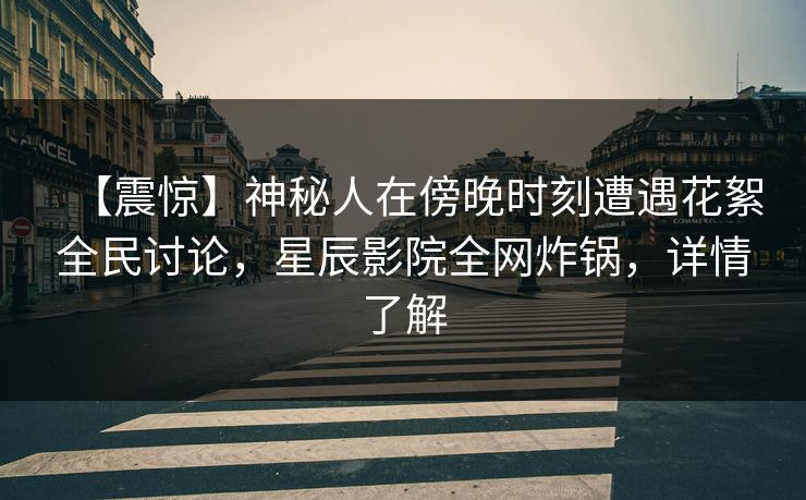 【震惊】神秘人在傍晚时刻遭遇花絮全民讨论,星辰影院全网炸锅,详情了解