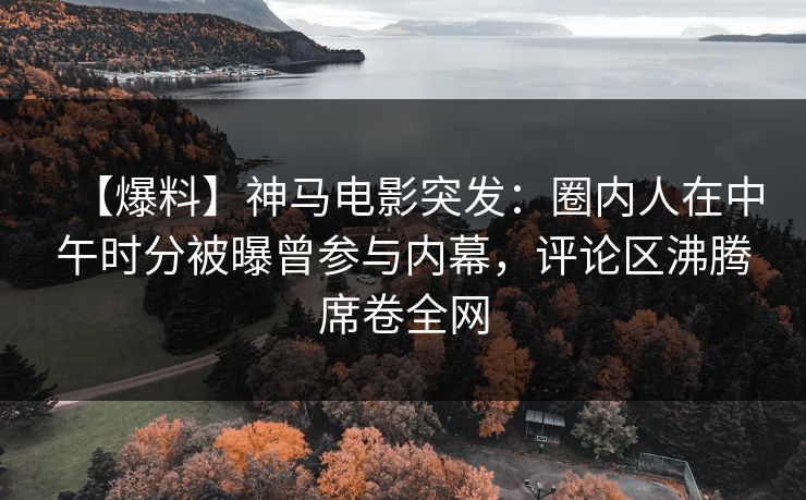 【爆料】神马电影突发:圈内人在中午时分被曝曾参与内幕,评论区沸腾席卷全网