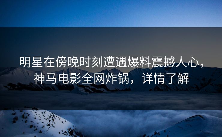 明星在傍晚时刻遭遇爆料震撼人心,神马电影全网炸锅,详情了解