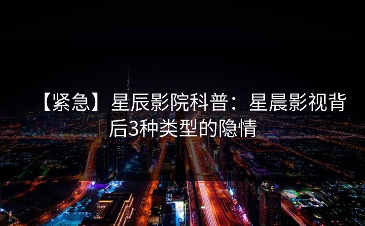 【紧急】星辰影院科普:星晨影视背后3种类型的隐情 【紧急】星辰影院科普:星晨影视背后3种类型的隐情