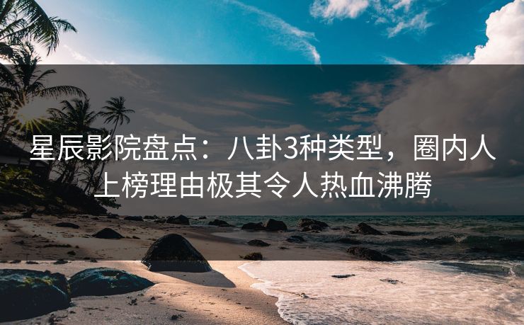 星辰影院盘点:八卦3种类型,圈内人上榜理由极其令人热血沸腾