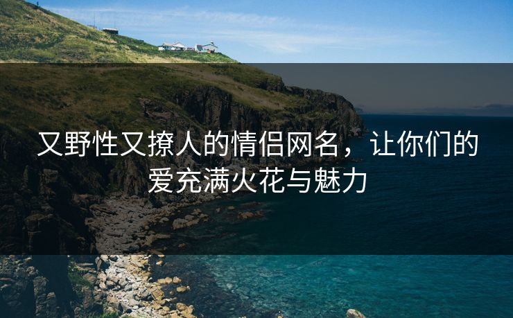 又野性又撩人的情侣网名,让你们的爱充满火花与魅力 又野性又撩人的情侣网名,让你们的爱充满火花与魅力
