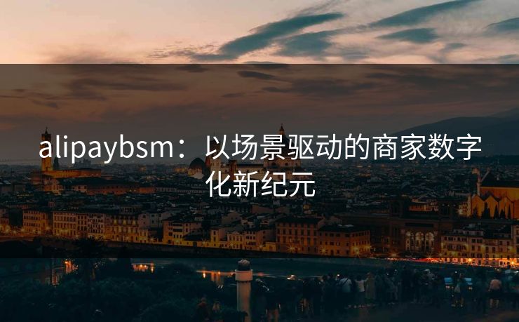 alipaybsm:以场景驱动的商家数字化新纪元 alipaybsm:以场景驱动的商家数字化新纪元
