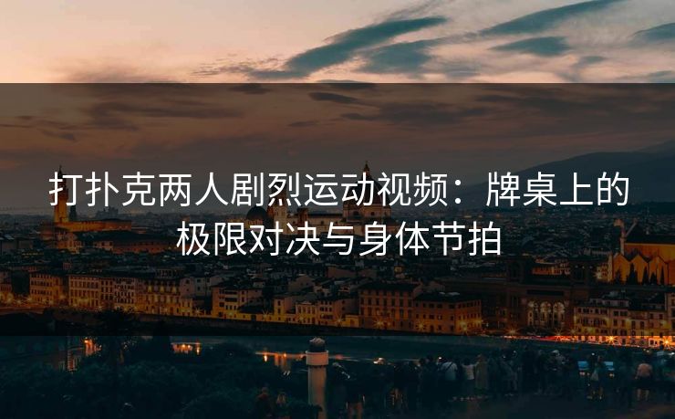 打扑克两人剧烈运动视频:牌桌上的极限对决与身体节拍