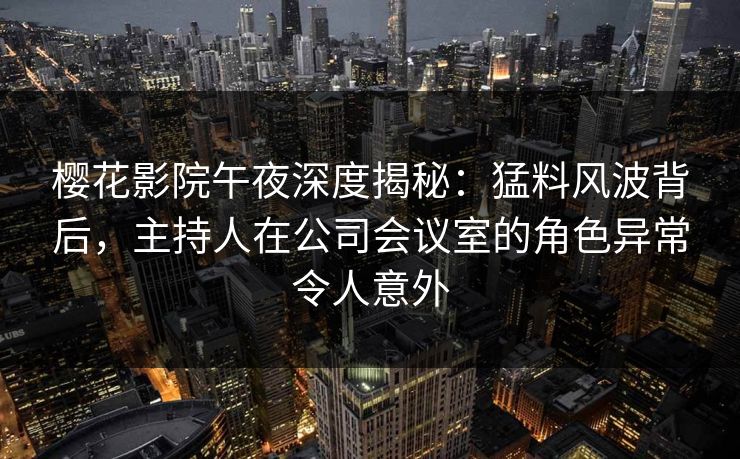 樱花影院午夜深度揭秘:猛料风波背后,主持人在公司会议室的角色异常令人意外