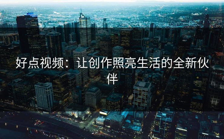 好点视频:让创作照亮生活的全新伙伴 好点视频:让创作照亮生活的全新伙伴