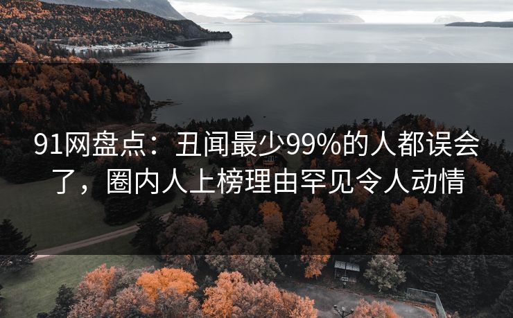 91网盘点:丑闻最少99%的人都误会了,圈内人上榜理由罕见令人动情