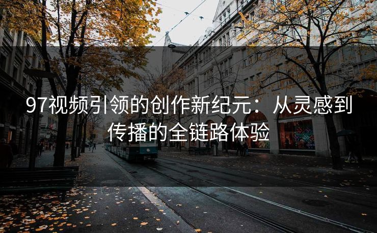 97视频引领的创作新纪元:从灵感到传播的全链路体验