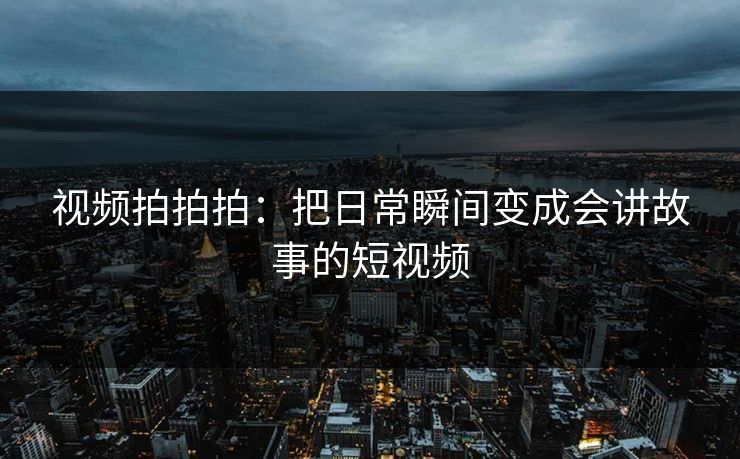 视频拍拍拍:把日常瞬间变成会讲故事的短视频 视频拍拍拍:把日常瞬间变成会讲故事的短视频
