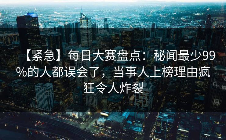 【紧急】每日大赛盘点:秘闻最少99%的人都误会了,当事人上榜理由疯狂令人炸裂 【紧急】每日大赛盘点:秘闻最少99%的人都误会了,当事人上榜理由疯狂令人炸裂