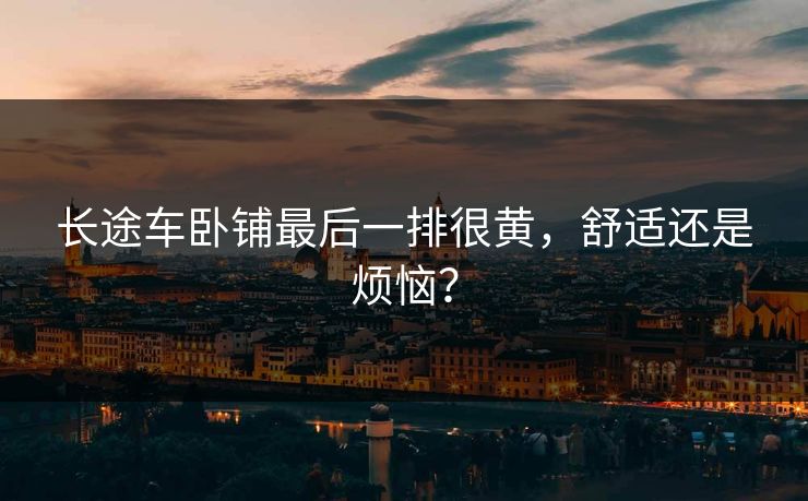 长途车卧铺最后一排很黄,舒适还是烦恼? 长途车卧铺最后一排很黄,舒适还是烦恼?